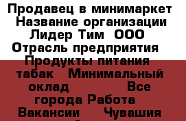 Продавец в минимаркет › Название организации ­ Лидер Тим, ООО › Отрасль предприятия ­ Продукты питания, табак › Минимальный оклад ­ 22 600 - Все города Работа » Вакансии   . Чувашия респ.,Алатырь г.